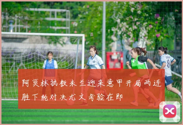 阿莫林执教米兰迎来意甲开局两连胜下轮对决尤文考验在即